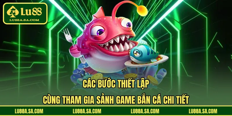 Các bước thiết lập cùng tham gia sảnh game bắn cá chi tiết 