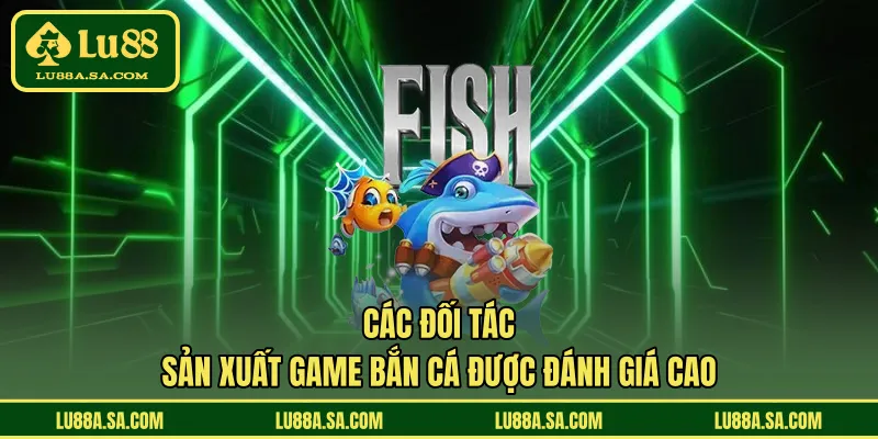Các đối tác sản xuất game bắn cá được đánh giá cao 