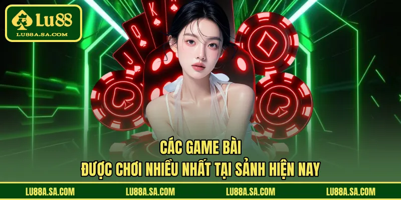 Các game bài được chơi nhiều nhất tại sảnh hiện nay 