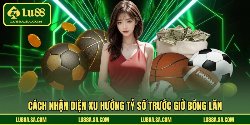 Cách nhận diện xu hướng tỷ số trước giờ bóng lăn