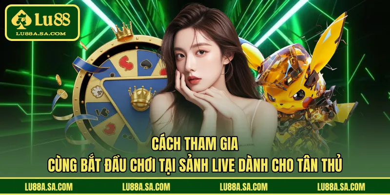 Cách tham gia cùng bắt đầu chơi tại sảnh live dành cho tân thủ 