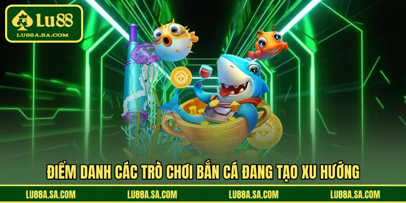 Điểm danh các trò chơi bắn cá đang tạo xu hướng 