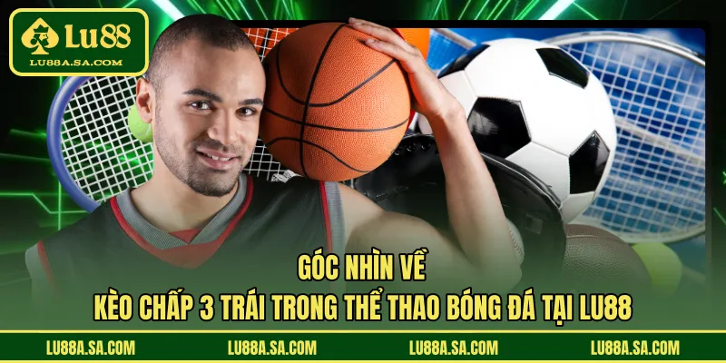 Góc nhìn về kèo chấp 3 trái trong thể thao bóng đá tại LU88 